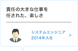 責任の大きな仕事を任された、楽しさ　システムエンジニア　2014年入社